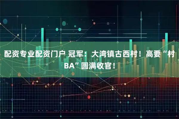 配资专业配资门户 冠军：大湾镇古西村！高要“村BA”圆满收官！