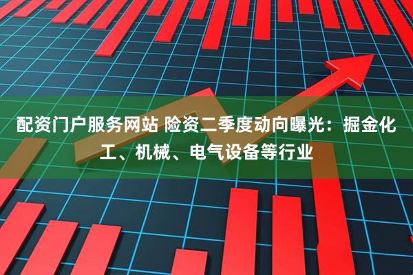 配资门户服务网站 险资二季度动向曝光：掘金化工、机械、电气设备等行业