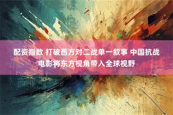 配资指数 打破西方对二战单一叙事 中国抗战电影将东方视角带入全球视野