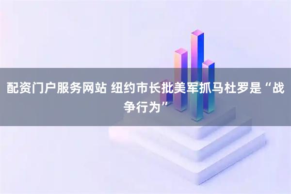 配资门户服务网站 纽约市长批美军抓马杜罗是“战争行为”