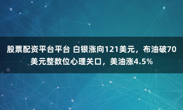 股票配资平台平台 白银涨向121美元，布油破70美元整数位心理关口，美油涨4.5%