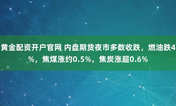 黄金配资开户官网 内盘期货夜市多数收跌，燃油跌4%，焦煤涨约0.5%，焦炭涨超0.6%