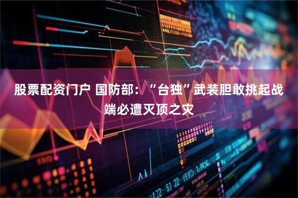 股票配资门户 国防部：“台独”武装胆敢挑起战端必遭灭顶之灾