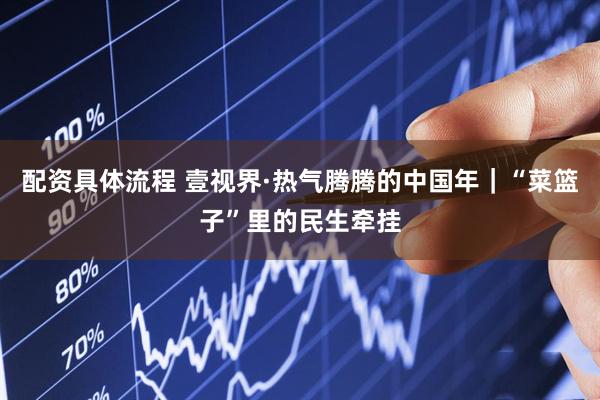 配资具体流程 壹视界·热气腾腾的中国年｜“菜篮子”里的民生牵挂