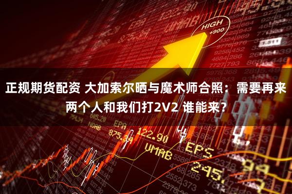 正规期货配资 大加索尔晒与魔术师合照：需要再来两个人和我们打2V2 谁能来？