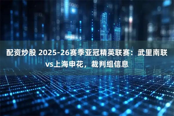 配资炒股 2025-26赛季亚冠精英联赛：武里南联vs上海申花，裁判组信息