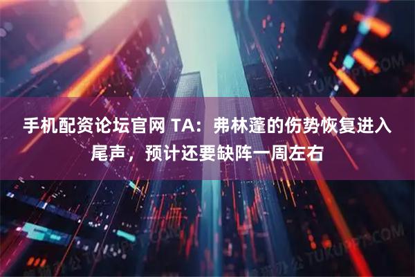 手机配资论坛官网 TA：弗林蓬的伤势恢复进入尾声，预计还要缺阵一周左右