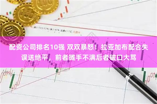 配资公司排名10强 双双暴怒！拉亚加布配合失误送绝平，前者摊手不满后者破口大骂