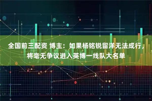 全国前三配资 博主：如果杨铭锐留洋无法成行，将毫无争议进入英博一线队大名单