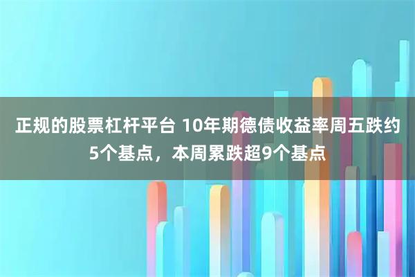 正规的股票杠杆平台 10年期德债收益率周五跌约5个基点，本周累跌超9个基点