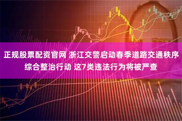 正规股票配资官网 浙江交警启动春季道路交通秩序综合整治行动 这7类违法行为将被严查