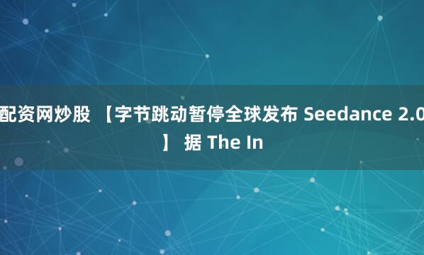 配资网炒股 【字节跳动暂停全球发布 Seedance 2.0】 据 The In