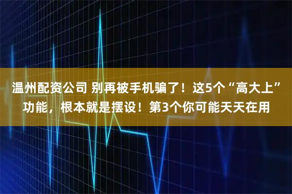 温州配资公司 别再被手机骗了！这5个“高大上”功能，根本就是摆设！第3个你可能天天在用