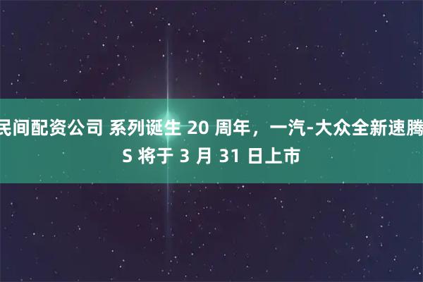 民间配资公司 系列诞生 20 周年，一汽-大众全新速腾 S 将于 3 月 31 日上市
