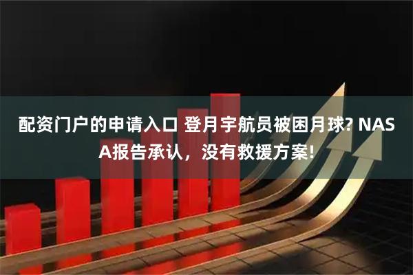 配资门户的申请入口 登月宇航员被困月球? NASA报告承认，没有救援方案!