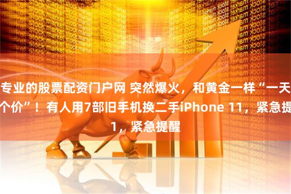 专业的股票配资门户网 突然爆火，和黄金一样“一天一个价”！有人用7部旧手机换二手iPhone 11，紧急提醒