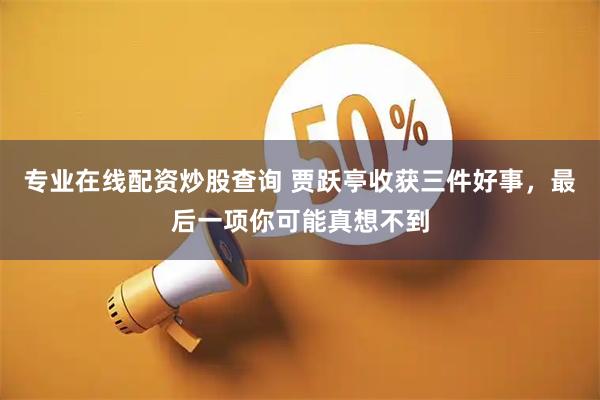 专业在线配资炒股查询 贾跃亭收获三件好事，最后一项你可能真想不到