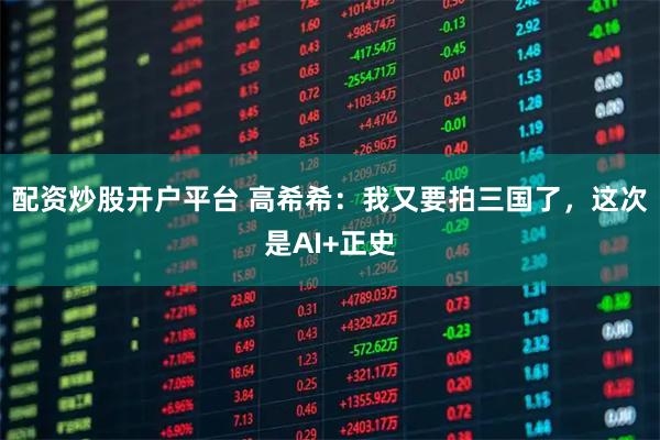 配资炒股开户平台 高希希：我又要拍三国了，这次是AI+正史