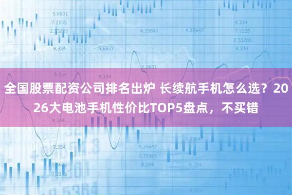 全国股票配资公司排名出炉 长续航手机怎么选？2026大电池手机性价比TOP5盘点，不买错